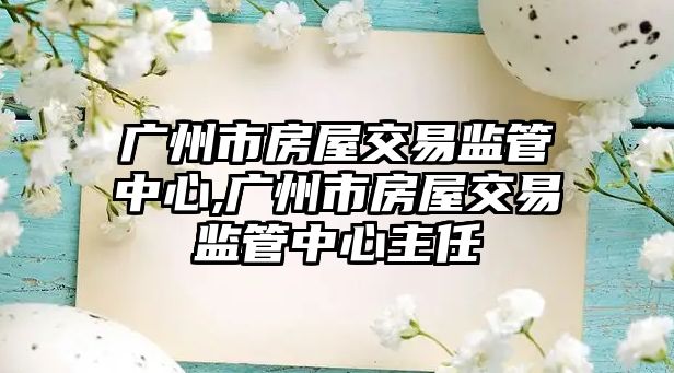 廣州市房屋交易監(jiān)管中心,廣州市房屋交易監(jiān)管中心主任