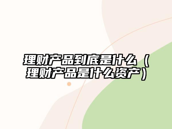 理財(cái)產(chǎn)品到底是什么（理財(cái)產(chǎn)品是什么資產(chǎn)）