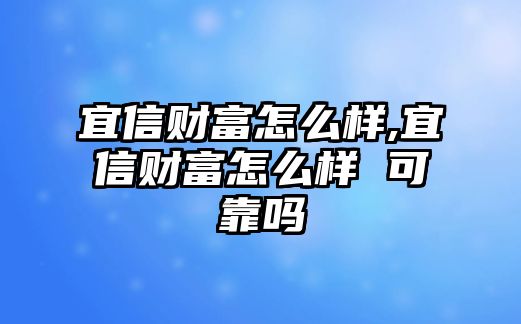 宜信財(cái)富怎么樣,宜信財(cái)富怎么樣 可靠嗎