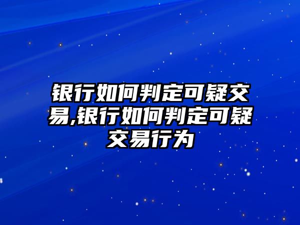 銀行如何判定可疑交易,銀行如何判定可疑交易行為