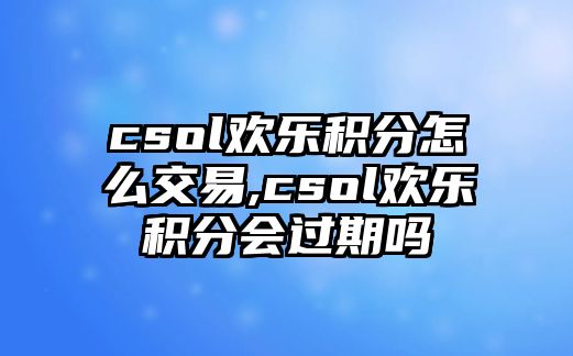 csol歡樂(lè)積分怎么交易,csol歡樂(lè)積分會(huì)過(guò)期嗎