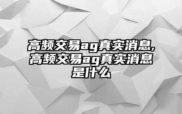 高頻交易ag真實(shí)消息,高頻交易ag真實(shí)消息是什么