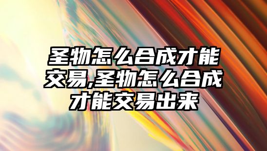 圣物怎么合成才能交易,圣物怎么合成才能交易出來