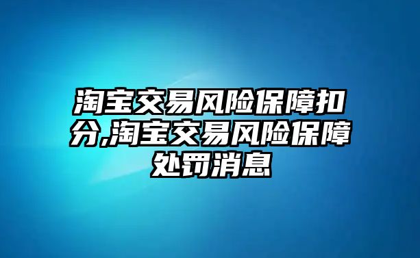 淘寶交易風(fēng)險保障扣分,淘寶交易風(fēng)險保障處罰消息