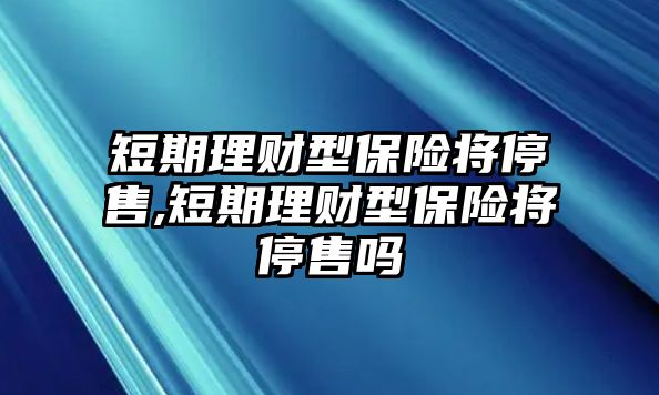 短期理財型保險將停售,短期理財型保險將停售嗎