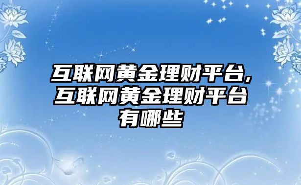 互聯(lián)網(wǎng)黃金理財(cái)平臺(tái),互聯(lián)網(wǎng)黃金理財(cái)平臺(tái)有哪些