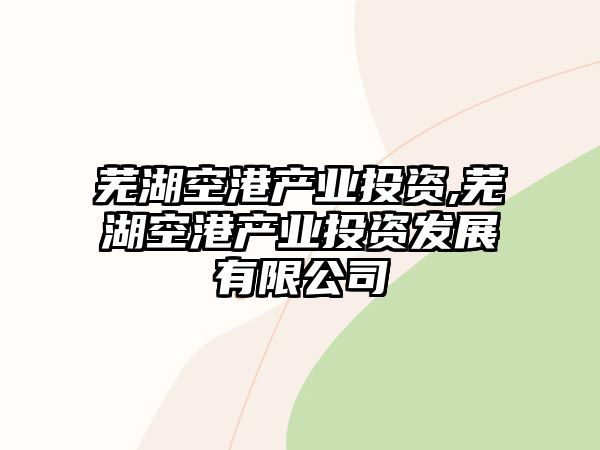 蕪湖空港產(chǎn)業(yè)投資,蕪湖空港產(chǎn)業(yè)投資發(fā)展有限公司