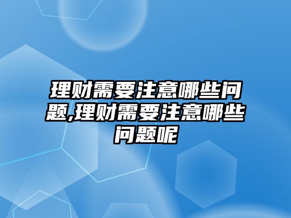 理財(cái)需要注意哪些問題,理財(cái)需要注意哪些問題呢