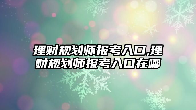 理財規(guī)劃師報考入口,理財規(guī)劃師報考入口在哪