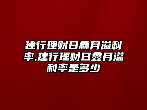 建行理財日鑫月溢利率,建行理財日鑫月溢利率是多少