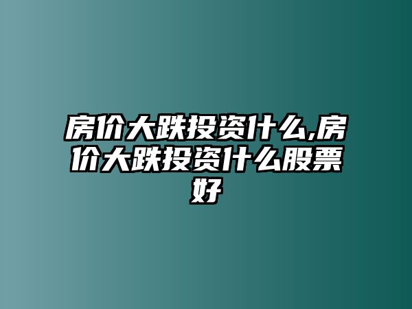 房價(jià)大跌投資什么,房價(jià)大跌投資什么股票好