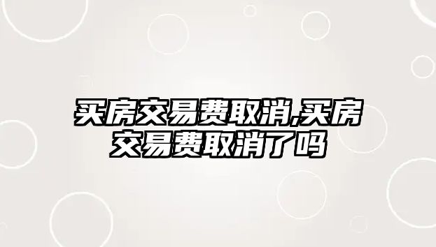 買房交易費(fèi)取消,買房交易費(fèi)取消了嗎