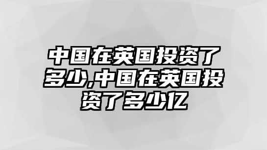 中國在英國投資了多少,中國在英國投資了多少億