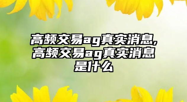 高頻交易ag真實(shí)消息,高頻交易ag真實(shí)消息是什么