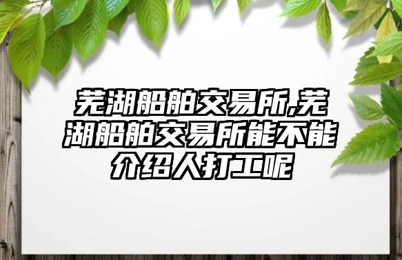 蕪湖船舶交易所,蕪湖船舶交易所能不能介紹人打工呢