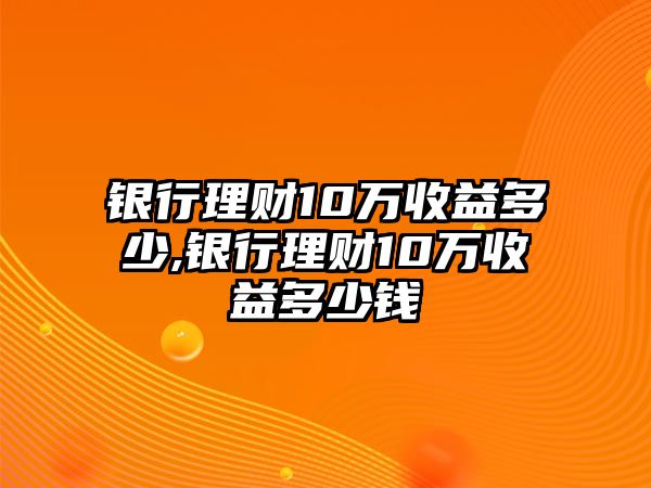 銀行理財10萬收益多少,銀行理財10萬收益多少錢