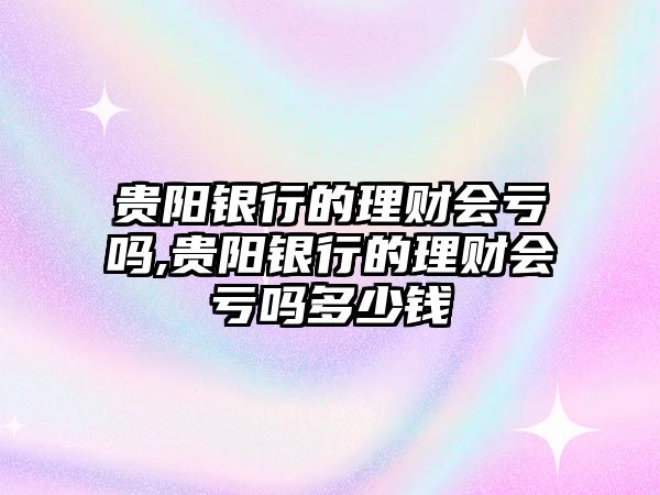 貴陽銀行的理財會虧嗎,貴陽銀行的理財會虧嗎多少錢