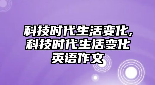 科技時代生活變化,科技時代生活變化英語作文