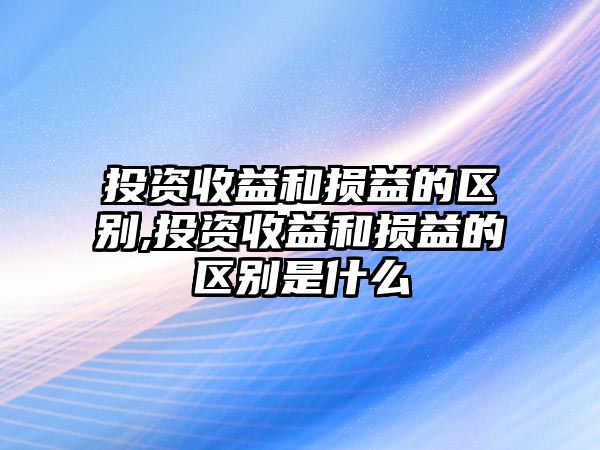 投資收益和損益的區(qū)別,投資收益和損益的區(qū)別是什么