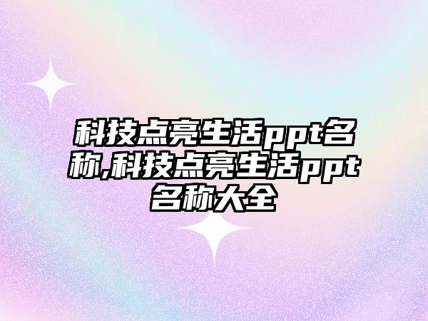 科技點亮生活ppt名稱,科技點亮生活ppt名稱大全