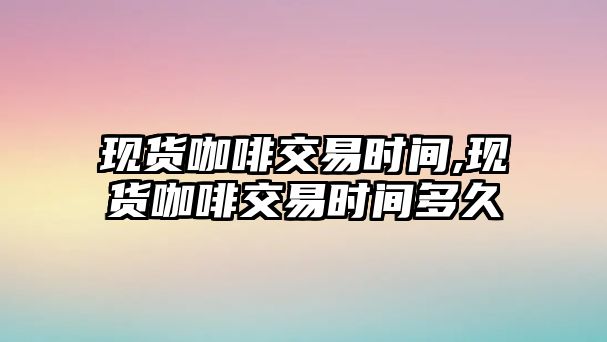 現(xiàn)貨咖啡交易時間,現(xiàn)貨咖啡交易時間多久