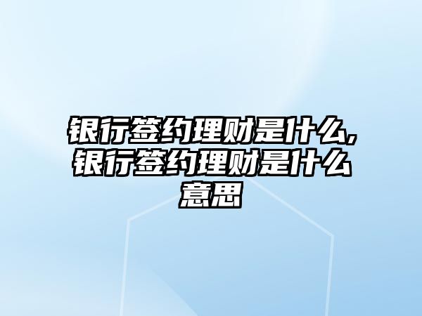 銀行簽約理財是什么,銀行簽約理財是什么意思