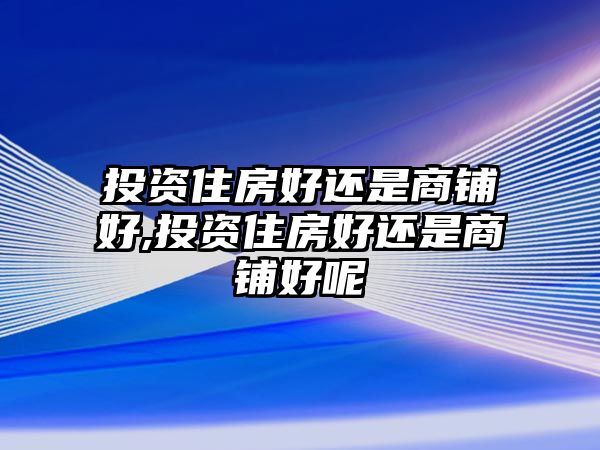 投資住房好還是商鋪好,投資住房好還是商鋪好呢