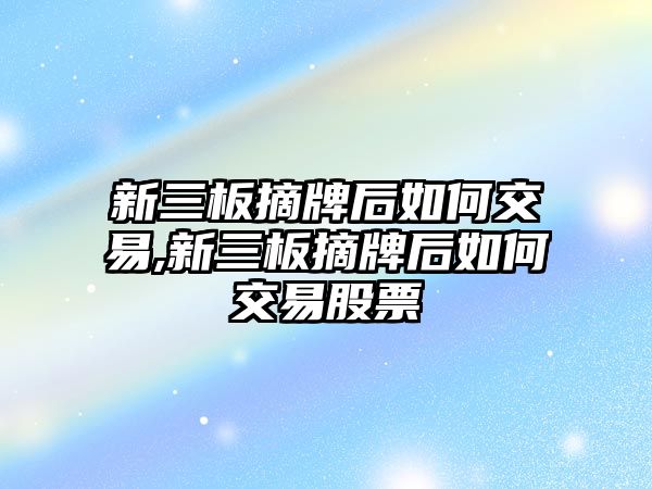 新三板摘牌后如何交易,新三板摘牌后如何交易股票