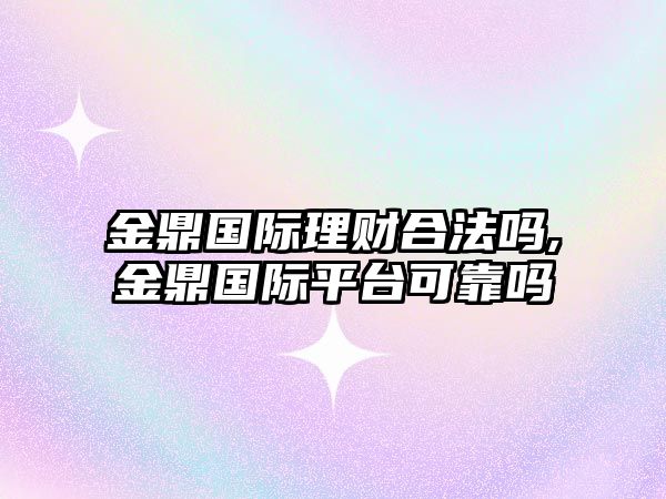 金鼎國際理財(cái)合法嗎,金鼎國際平臺(tái)可靠嗎