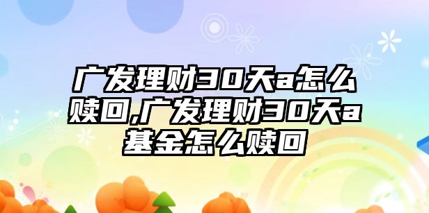 廣發(fā)理財(cái)30天a怎么贖回,廣發(fā)理財(cái)30天a基金怎么贖回