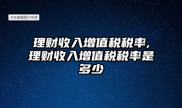 理財收入增值稅稅率,理財收入增值稅稅率是多少