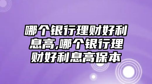 哪個銀行理財(cái)好利息高,哪個銀行理財(cái)好利息高保本