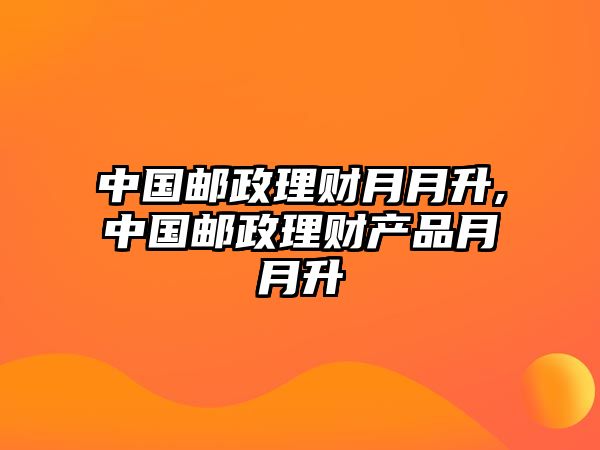 中國(guó)郵政理財(cái)月月升,中國(guó)郵政理財(cái)產(chǎn)品月月升