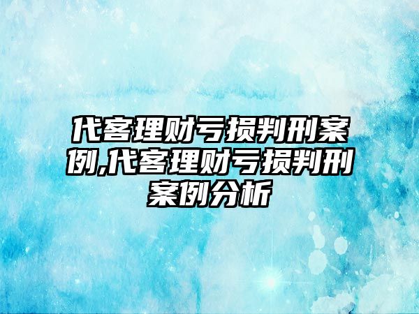 代客理財(cái)虧損判刑案例,代客理財(cái)虧損判刑案例分析