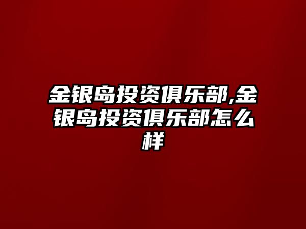 金銀島投資俱樂部,金銀島投資俱樂部怎么樣