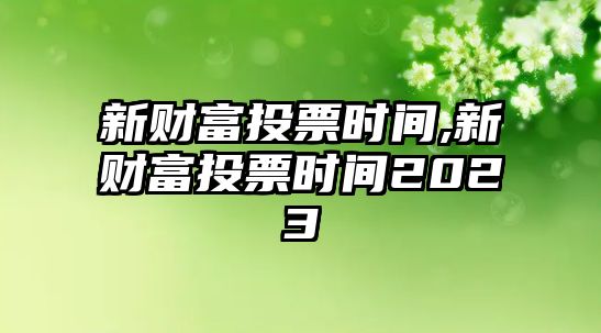 新財(cái)富投票時(shí)間,新財(cái)富投票時(shí)間2023