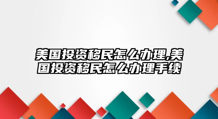 美國(guó)投資移民怎么辦理,美國(guó)投資移民怎么辦理手續(xù)