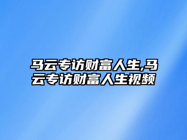 馬云專訪財(cái)富人生,馬云專訪財(cái)富人生視頻