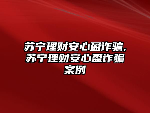 蘇寧理財(cái)安心盈詐騙,蘇寧理財(cái)安心盈詐騙案例