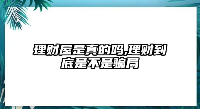 理財屋是真的嗎,理財?shù)降资遣皇球_局