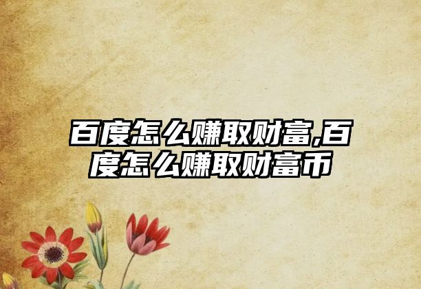 百度怎么賺取財(cái)富,百度怎么賺取財(cái)富幣