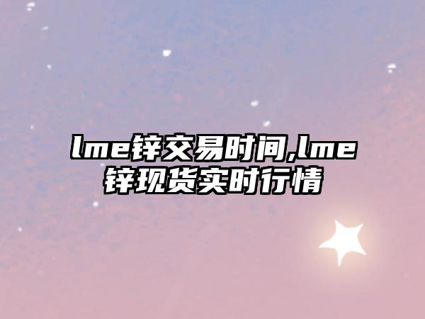 lme鋅交易時(shí)間,lme鋅現(xiàn)貨實(shí)時(shí)行情