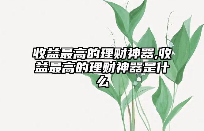 收益最高的理財(cái)神器,收益最高的理財(cái)神器是什么