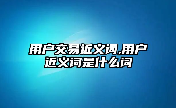 用戶交易近義詞,用戶近義詞是什么詞