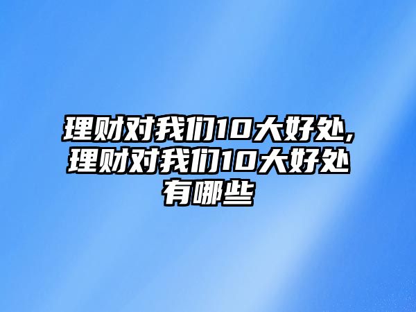 理財對我們10大好處,理財對我們10大好處有哪些