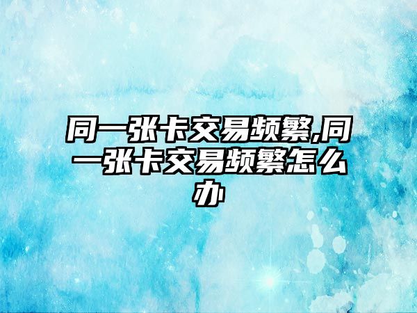 同一張卡交易頻繁,同一張卡交易頻繁怎么辦