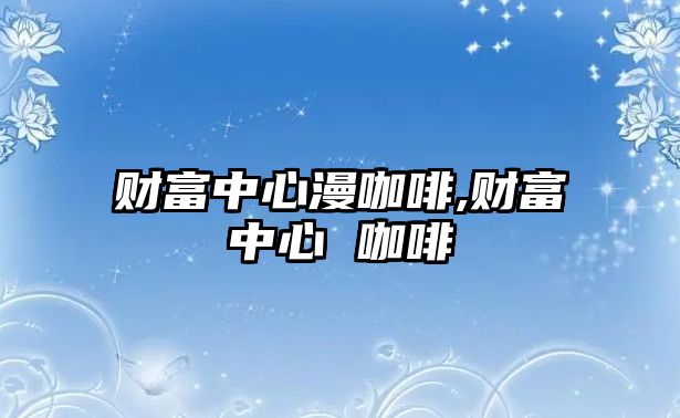 財(cái)富中心漫咖啡,財(cái)富中心 咖啡