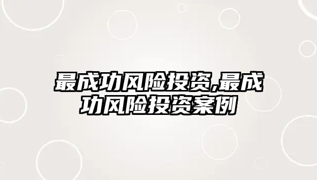 最成功風(fēng)險(xiǎn)投資,最成功風(fēng)險(xiǎn)投資案例