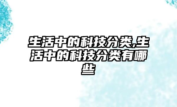 生活中的科技分類,生活中的科技分類有哪些