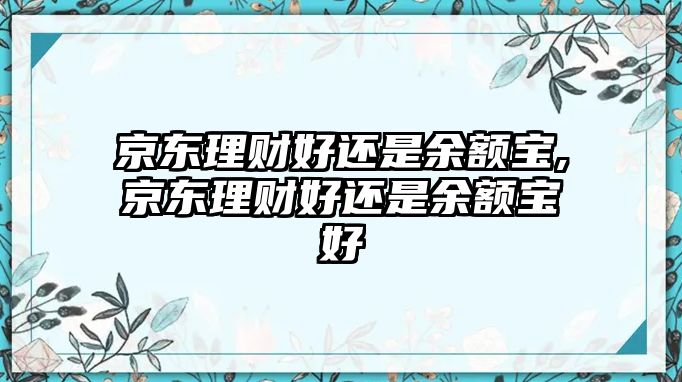 京東理財(cái)好還是余額寶,京東理財(cái)好還是余額寶好